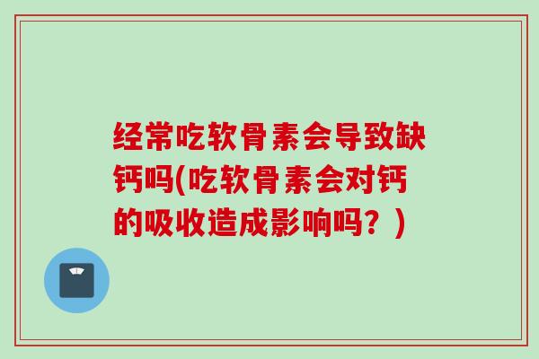 经常吃软骨素会导致缺钙吗(吃软骨素会对钙的吸收造成影响吗？)