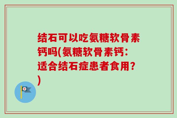 结石可以吃氨糖软骨素钙吗(氨糖软骨素钙：适合结石症患者食用？)
