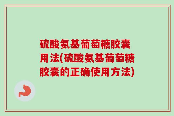 硫酸氨基葡萄糖胶囊 用法(硫酸氨基葡萄糖胶囊的正确使用方法)
