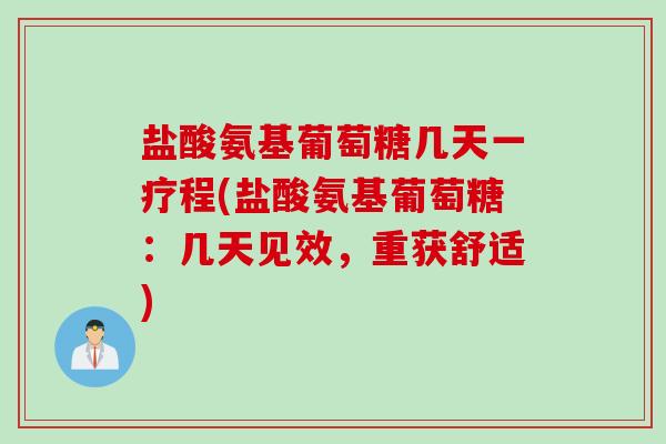 盐酸氨基葡萄糖几天一疗程(盐酸氨基葡萄糖：几天见效，重获舒适)
