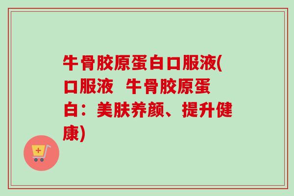 牛骨胶原蛋白口服液(口服液  牛骨胶原蛋白：美肤养颜、提升健康)