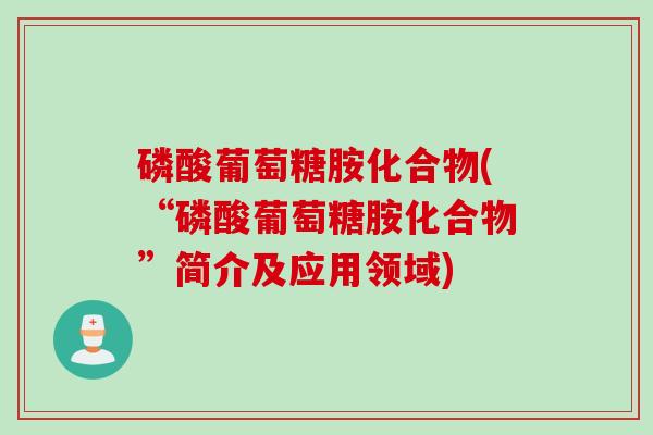 磷酸葡萄糖胺化合物(“磷酸葡萄糖胺化合物”简介及应用领域)