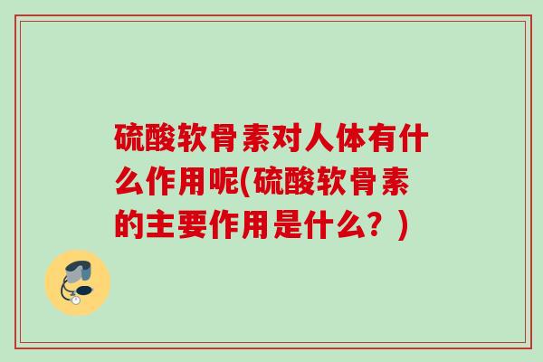 硫酸软骨素对人体有什么作用呢(硫酸软骨素的主要作用是什么？)