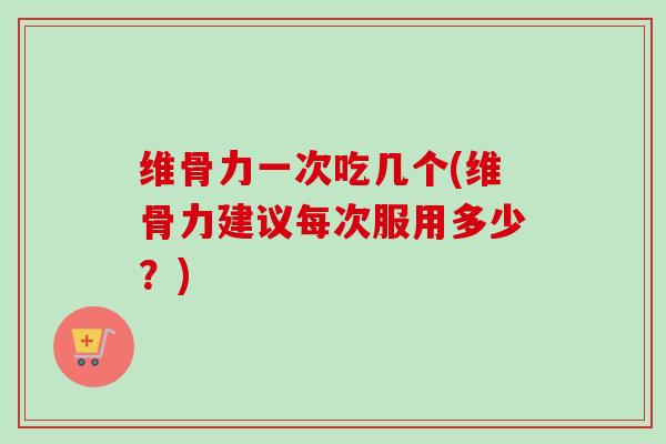 维骨力一次吃几个(维骨力建议每次服用多少？)