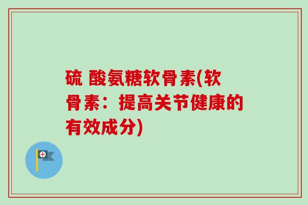 硫 酸氨糖软骨素(软骨素：提高关节健康的有效成分)