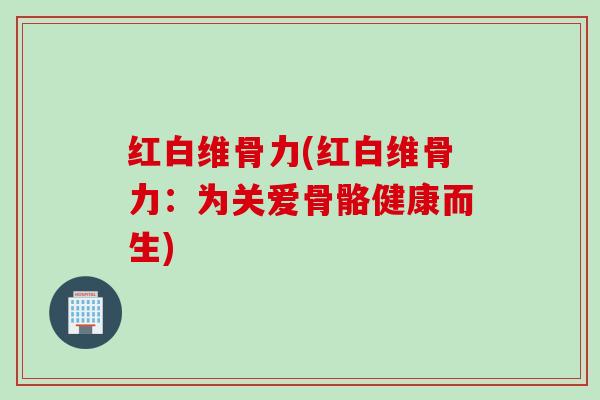 红白维骨力(红白维骨力：为关爱骨骼健康而生)