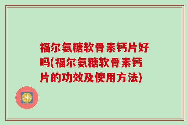 福尔氨糖软骨素钙片好吗(福尔氨糖软骨素钙片的功效及使用方法)