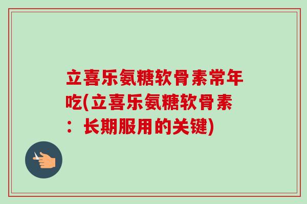 立喜乐氨糖软骨素常年吃(立喜乐氨糖软骨素：长期服用的关键)