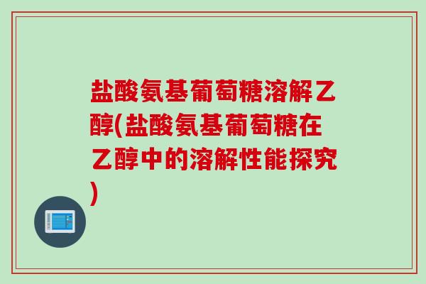 盐酸氨基葡萄糖溶解乙醇(盐酸氨基葡萄糖在乙醇中的溶解性能探究)