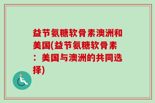 益节氨糖软骨素澳洲和美国(益节氨糖软骨素：美国与澳洲的共同选择)