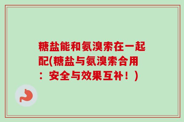糖盐能和氨溴索在一起配(糖盐与氨溴索合用：安全与效果互补！)
