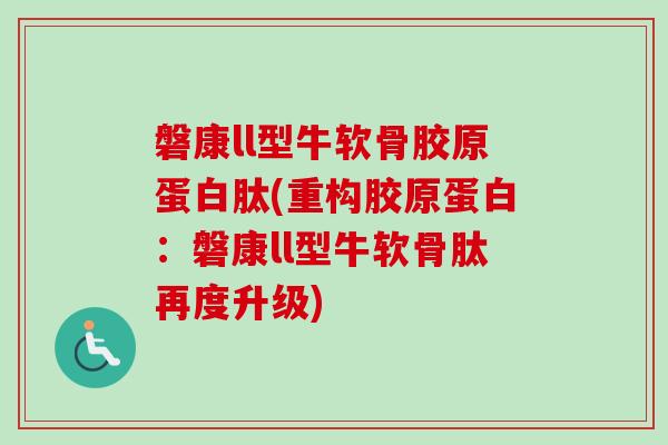 磐康ll型牛软骨胶原蛋白肽(重构胶原蛋白：磐康ll型牛软骨肽再度升级)