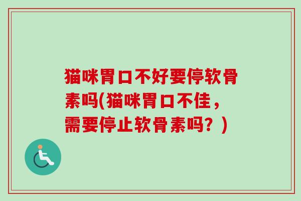 猫咪胃口不好要停软骨素吗(猫咪胃口不佳，需要停止软骨素吗？)
