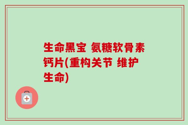 生命黑宝 氨糖软骨素钙片(重构关节 维护生命)