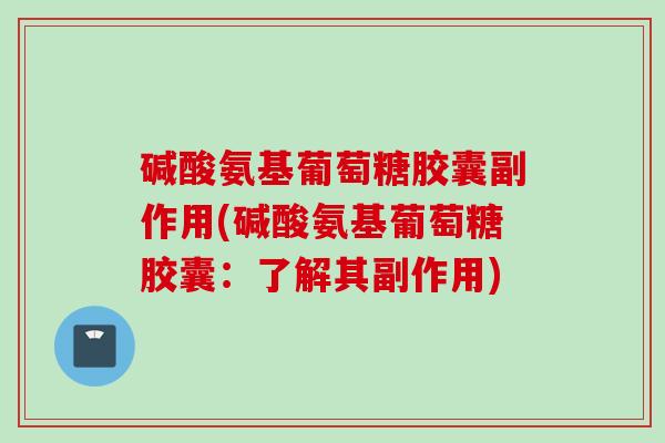 碱酸氨基葡萄糖胶囊副作用(碱酸氨基葡萄糖胶囊：了解其副作用)
