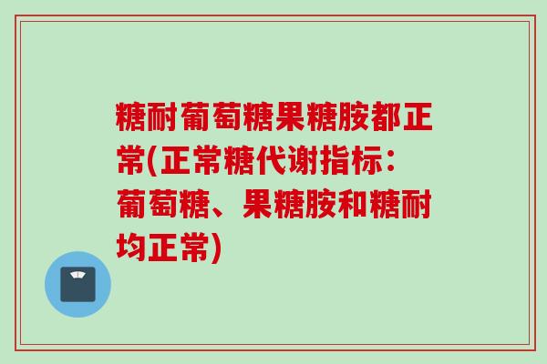 糖耐葡萄糖果糖胺都正常(正常糖代谢指标：葡萄糖、果糖胺和糖耐均正常)