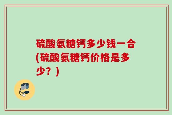 硫酸氨糖钙多少钱一合(硫酸氨糖钙价格是多少？)