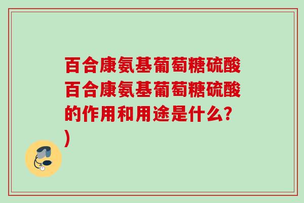 百合康氨基葡萄糖硫酸百合康氨基葡萄糖硫酸的作用和用途是什么？)