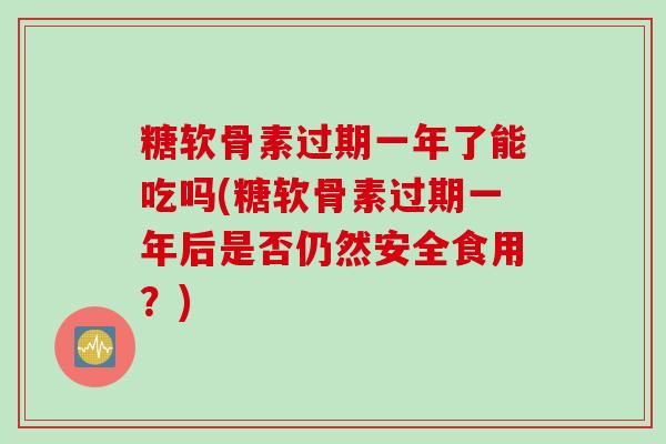 糖软骨素过期一年了能吃吗(糖软骨素过期一年后是否仍然安全食用？)