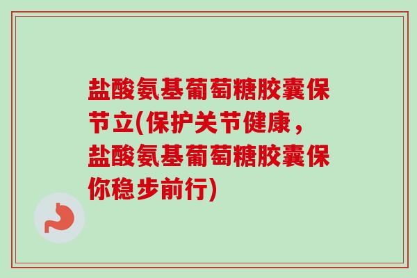 盐酸氨基葡萄糖胶囊保节立(保护关节健康，盐酸氨基葡萄糖胶囊保你稳步前行)