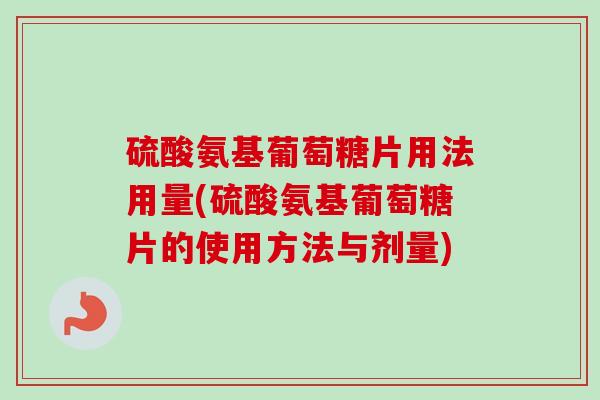 硫酸氨基葡萄糖片用法用量(硫酸氨基葡萄糖片的使用方法与剂量)