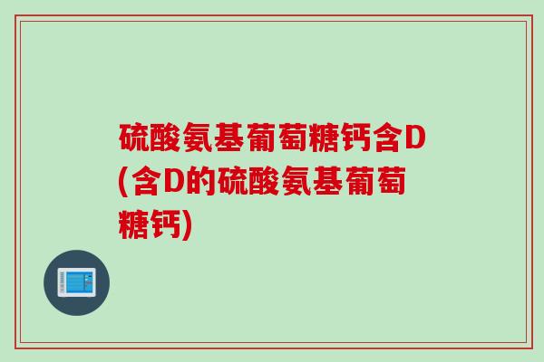 硫酸氨基葡萄糖钙含D(含D的硫酸氨基葡萄糖钙)