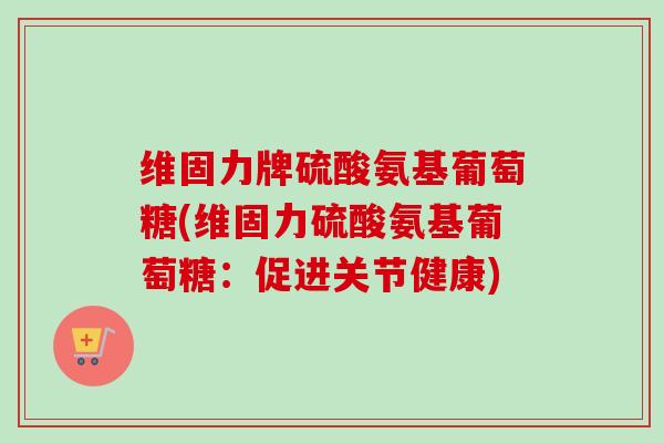维固力牌硫酸氨基葡萄糖(维固力硫酸氨基葡萄糖：促进关节健康)