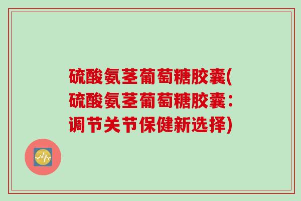 硫酸氨茎葡萄糖胶囊(硫酸氨茎葡萄糖胶囊：调节关节保健新选择)