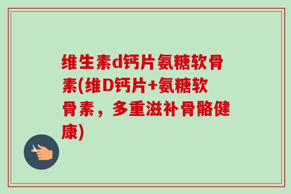 维生素d钙片氨糖软骨素(维D钙片+氨糖软骨素，多重滋补骨骼健康)