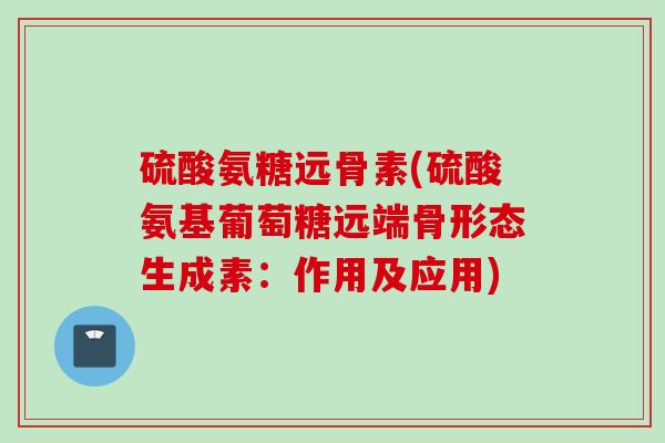 硫酸氨糖远骨素(硫酸氨基葡萄糖远端骨形态生成素：作用及应用)