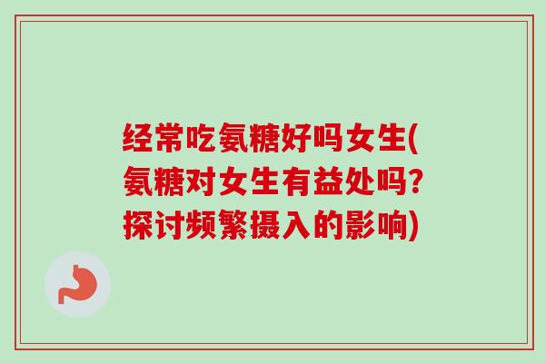 经常吃氨糖好吗女生(氨糖对女生有益处吗？探讨频繁摄入的影响)