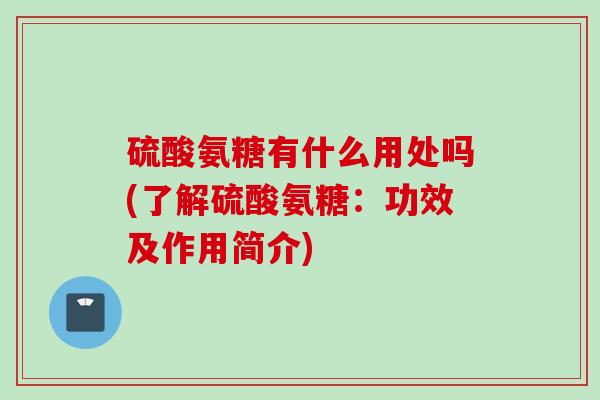 硫酸氨糖有什么用处吗(了解硫酸氨糖：功效及作用简介)