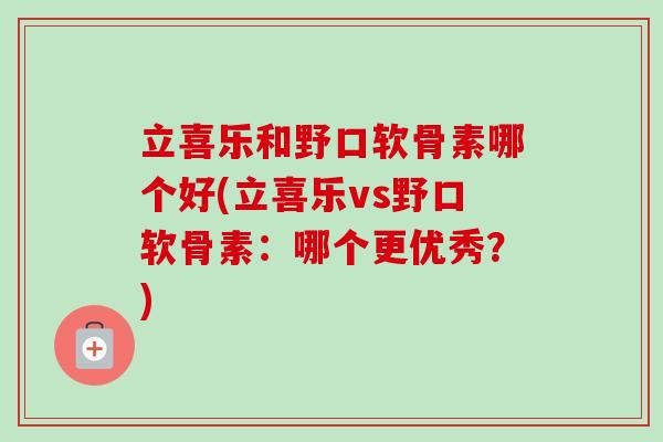 立喜乐和野口软骨素哪个好(立喜乐vs野口软骨素：哪个更优秀？)