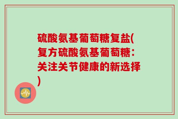 硫酸氨基葡萄糖复盐(复方硫酸氨基葡萄糖：关注关节健康的新选择)