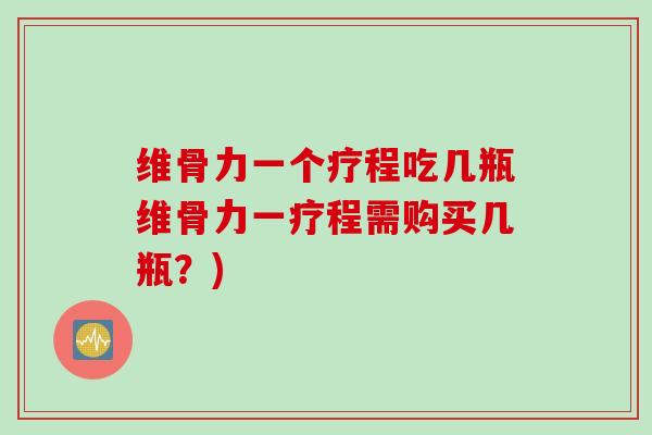 维骨力一个疗程吃几瓶维骨力一疗程需购买几瓶？)