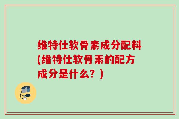 维特仕软骨素成分配料(维特仕软骨素的配方成分是什么？)