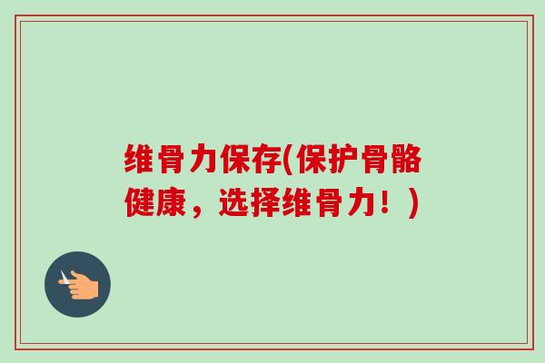 维骨力保存(保护骨骼健康，选择维骨力！)