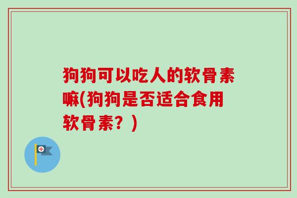 狗狗可以吃人的软骨素嘛(狗狗是否适合食用软骨素？)