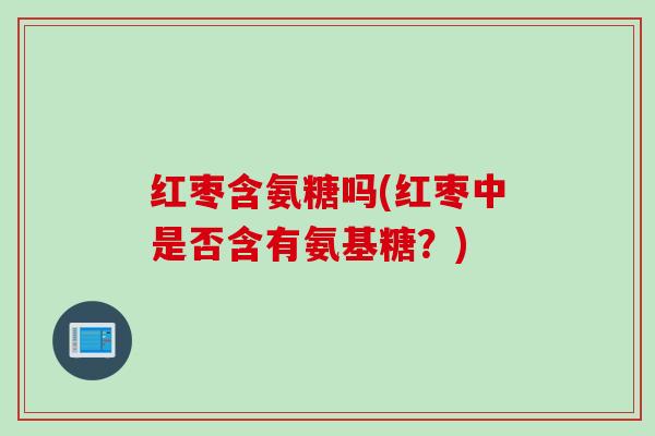 红枣含氨糖吗(红枣中是否含有氨基糖？)