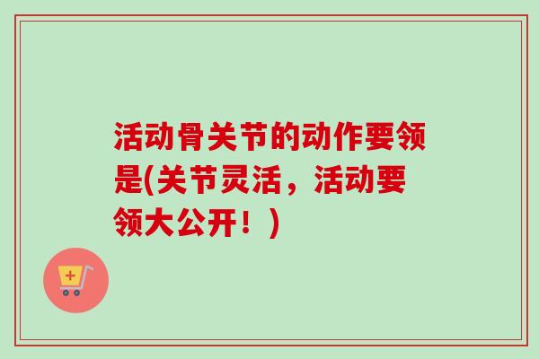 活动骨关节的动作要领是(关节灵活，活动要领大公开！)