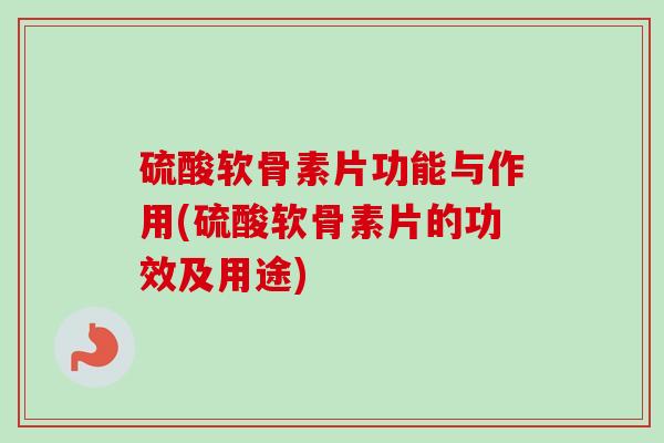 硫酸软骨素片功能与作用(硫酸软骨素片的功效及用途)
