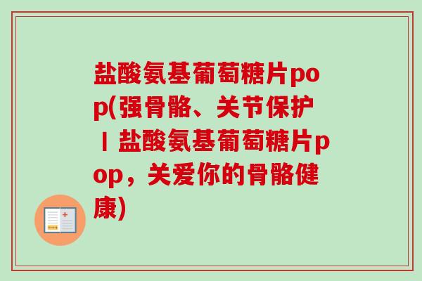 盐酸氨基葡萄糖片pop(强骨骼、关节保护丨盐酸氨基葡萄糖片pop，关爱你的骨骼健康)