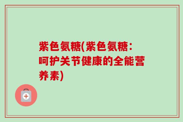 紫色氨糖(紫色氨糖：呵护关节健康的全能营养素)