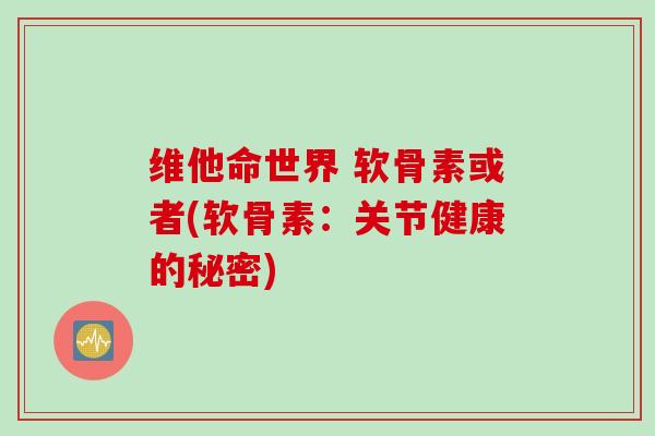 维他命世界 软骨素或者(软骨素：关节健康的秘密)