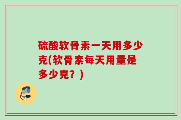 硫酸软骨素一天用多少克(软骨素每天用量是多少克？)