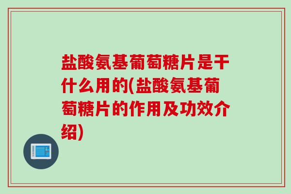 盐酸氨基葡萄糖片是干什么用的(盐酸氨基葡萄糖片的作用及功效介绍)