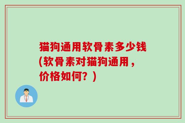 猫狗通用软骨素多少钱(软骨素对猫狗通用，价格如何？)