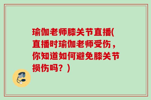 瑜伽老师膝关节直播(直播时瑜伽老师受伤，你知道如何避免膝关节损伤吗？)