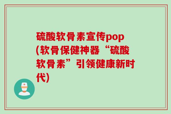 硫酸软骨素宣传pop(软骨保健神器“硫酸软骨素”引领健康新时代)
