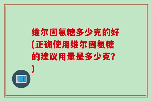 维尔固氨糖多少克的好(正确使用维尔固氨糖的建议用量是多少克？)